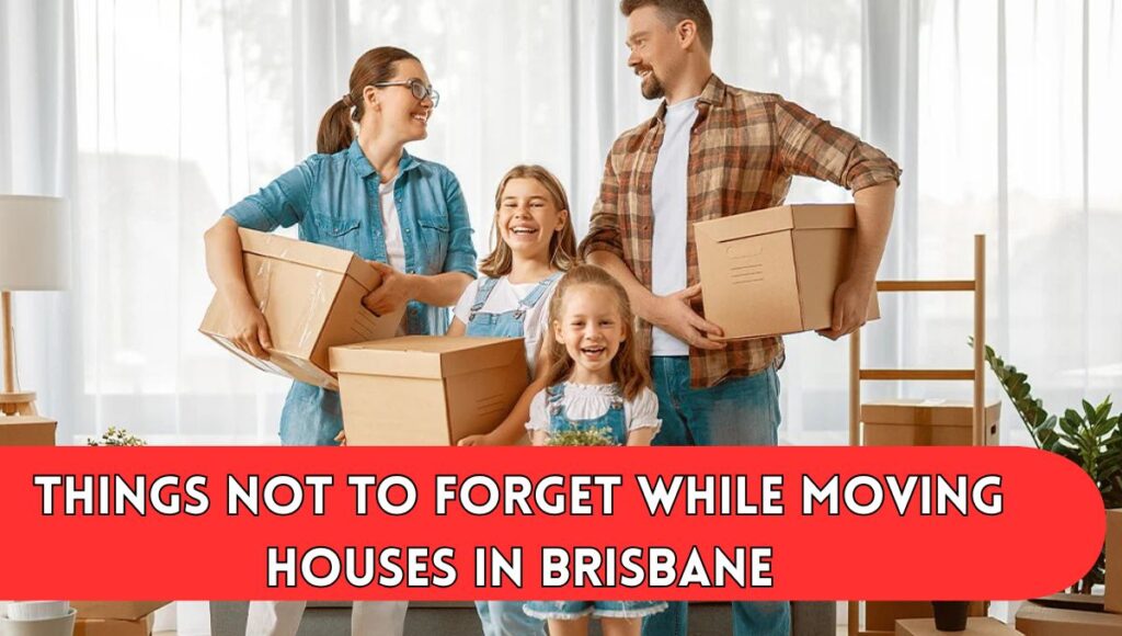 Things Not To Forget While Moving Houses in Brisbane
